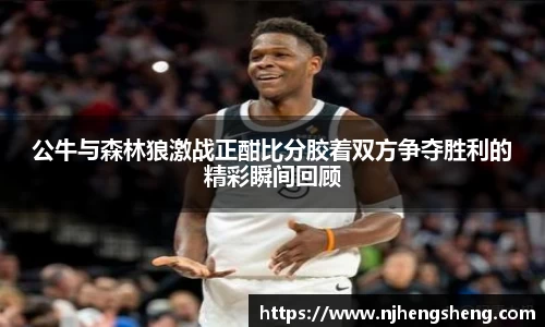 公牛与森林狼激战正酣比分胶着双方争夺胜利的精彩瞬间回顾