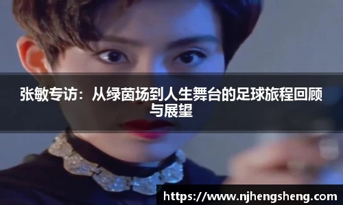 张敏专访：从绿茵场到人生舞台的足球旅程回顾与展望